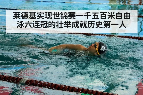 莱德基实现世锦赛一千五百米自由泳六连冠的壮举成就历史第一人