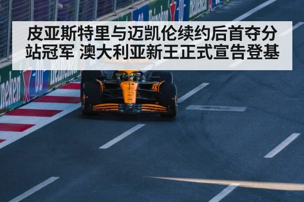 皮亚斯特里与迈凯伦续约后首夺分站冠军 澳大利亚新王正式宣告登基