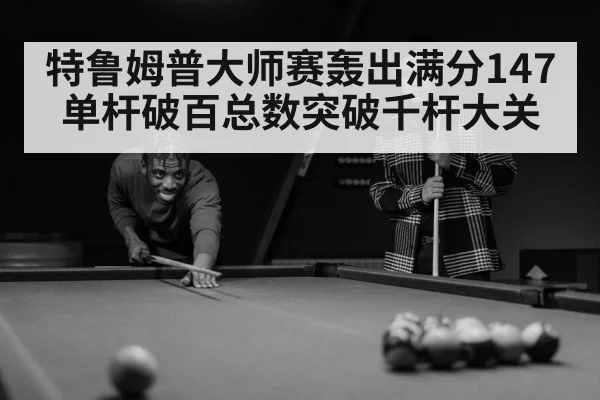 特鲁姆普大师赛轰出满分147 单杆破百总数突破千杆大关
