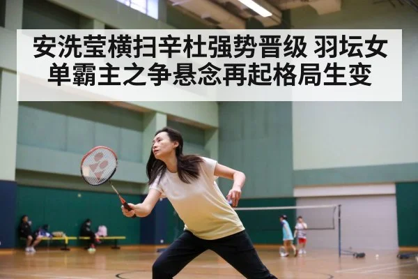 安洗莹横扫辛杜强势晋级 羽坛女单霸主之争悬念再起格局生变